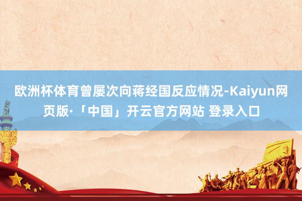 欧洲杯体育曾屡次向蒋经国反应情况-Kaiyun网页版·「中国」开云官方网站 登录入口