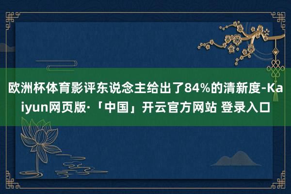 欧洲杯体育影评东说念主给出了84%的清新度-Kaiyun网页版·「中国」开云官方网站 登录入口