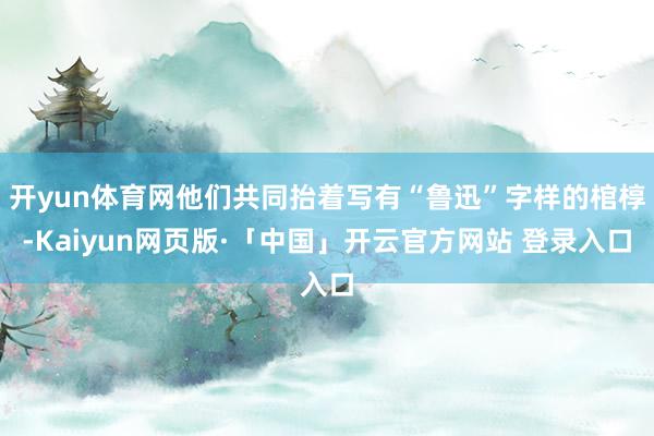 开yun体育网他们共同抬着写有“鲁迅”字样的棺椁-Kaiyun网页版·「中国」开云官方网站 登录入口