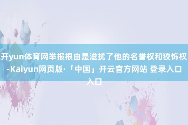 开yun体育网举报根由是滋扰了他的名誉权和狡饰权-Kaiyun网页版·「中国」开云官方网站 登录入口