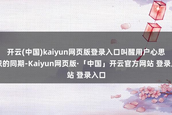 开云(中国)kaiyun网页版登录入口叫醒用户心思共识的同期-Kaiyun网页版·「中国」开云官方网站 登录入口