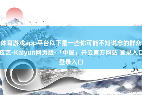 体育游戏app平台以下是一些你可能不知说念的群众技艺-Kaiyun网页版·「中国」开云官方网站 登录入口