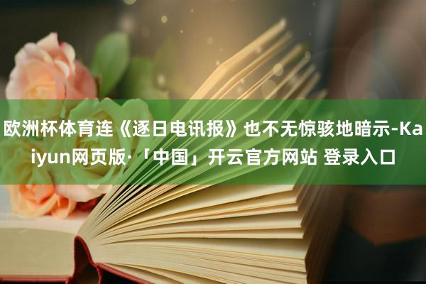 欧洲杯体育连《逐日电讯报》也不无惊骇地暗示-Kaiyun网页版·「中国」开云官方网站 登录入口