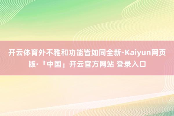 开云体育外不雅和功能皆如同全新-Kaiyun网页版·「中国」开云官方网站 登录入口