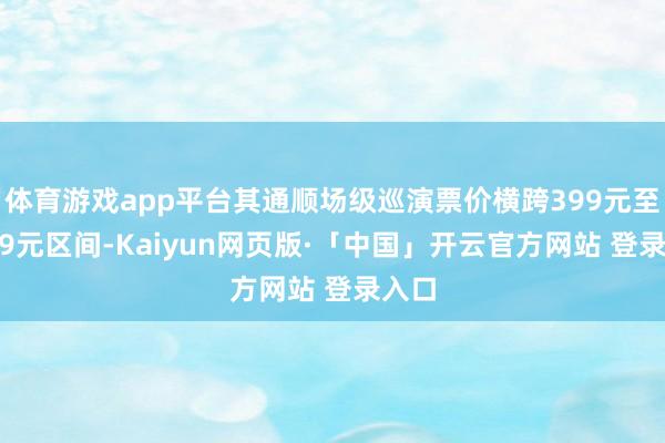 体育游戏app平台其通顺场级巡演票价横跨399元至1699元区间-Kaiyun网页版·「中国」开云官方网站 登录入口