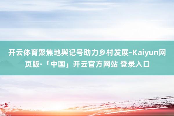 开云体育聚焦地舆记号助力乡村发展-Kaiyun网页版·「中国」开云官方网站 登录入口
