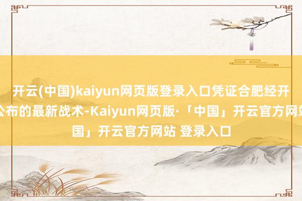 开云(中国)kaiyun网页版登录入口凭证合肥经开区3月6日公布的最新战术-Kaiyun网页版·「中国」开云官方网站 登录入口