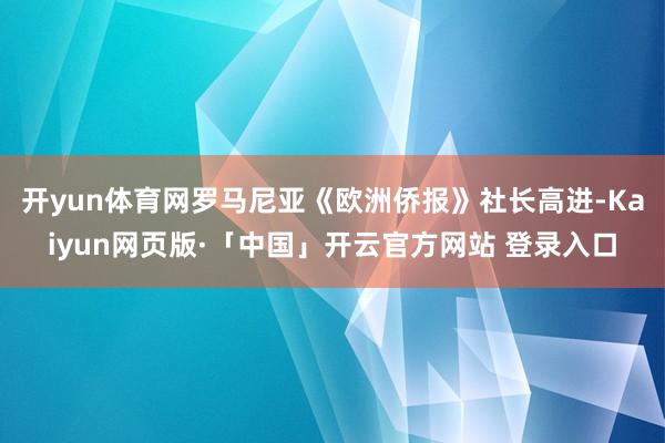 开yun体育网　　罗马尼亚《欧洲侨报》社长高进-Kaiyun网页版·「中国」开云官方网站 登录入口