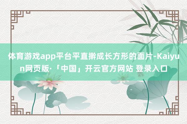 体育游戏app平台平直擀成长方形的面片-Kaiyun网页版·「中国」开云官方网站 登录入口