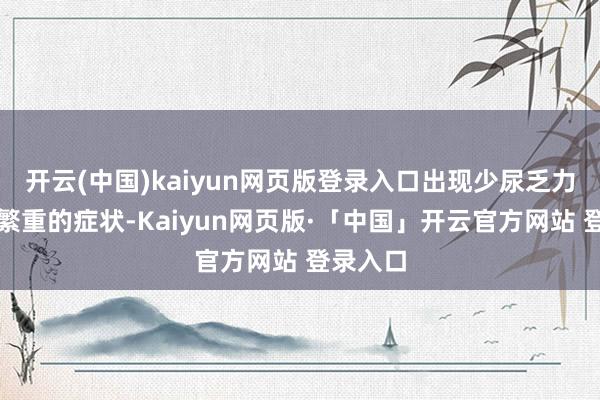 开云(中国)kaiyun网页版登录入口出现少尿乏力、呼吸繁重的症状-Kaiyun网页版·「中国」开云官方网站 登录入口