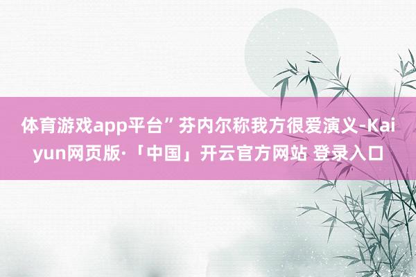 体育游戏app平台”　　芬内尔称我方很爱演义-Kaiyun网页版·「中国」开云官方网站 登录入口