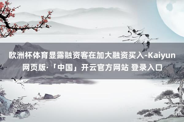 欧洲杯体育显露融资客在加大融资买入-Kaiyun网页版·「中国」开云官方网站 登录入口