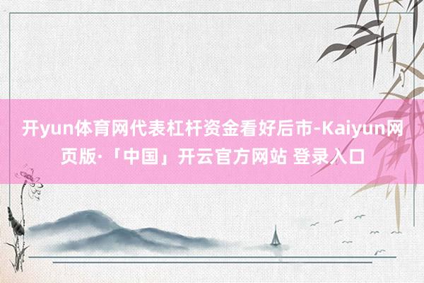开yun体育网代表杠杆资金看好后市-Kaiyun网页版·「中国」开云官方网站 登录入口