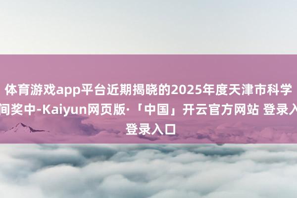 体育游戏app平台近期揭晓的2025年度天津市科学时间奖中-Kaiyun网页版·「中国」开云官方网站 登录入口