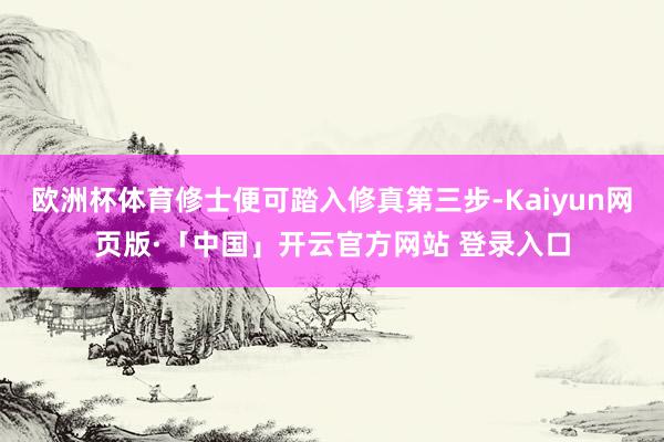 欧洲杯体育修士便可踏入修真第三步-Kaiyun网页版·「中国」开云官方网站 登录入口