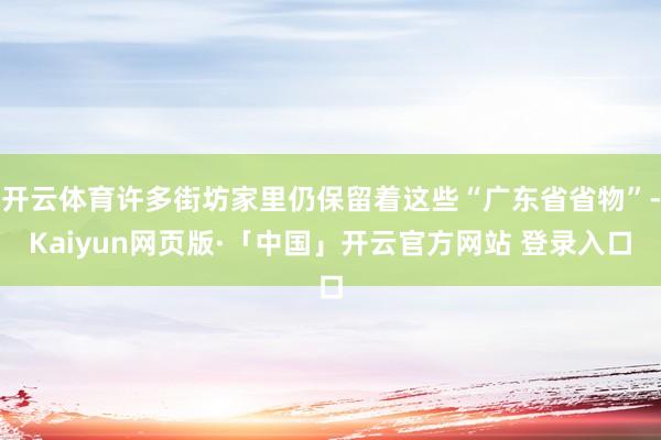 开云体育许多街坊家里仍保留着这些“广东省省物”-Kaiyun网页版·「中国」开云官方网站 登录入口