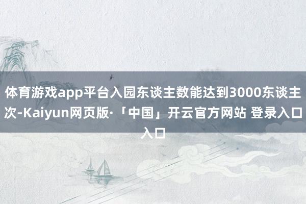 体育游戏app平台入园东谈主数能达到3000东谈主次-Kaiyun网页版·「中国」开云官方网站 登录入口