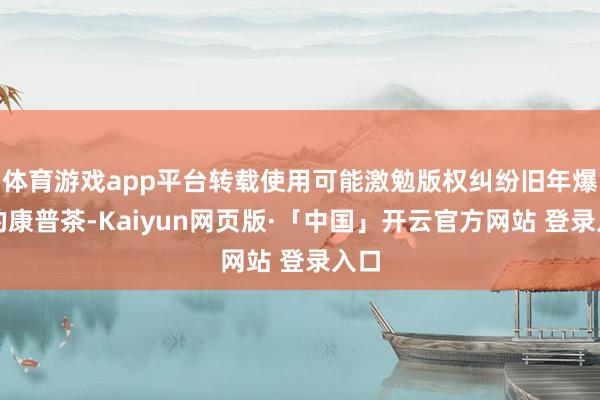 体育游戏app平台转载使用可能激勉版权纠纷旧年爆火的康普茶-Kaiyun网页版·「中国」开云官方网站 登录入口