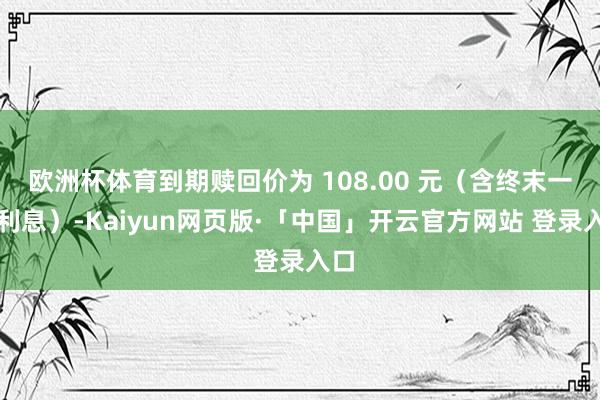 欧洲杯体育到期赎回价为 108.00 元（含终末一期利息）-Kaiyun网页版·「中国」开云官方网站 登录入口