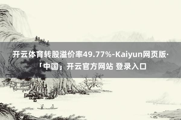 开云体育转股溢价率49.77%-Kaiyun网页版·「中国」开云官方网站 登录入口