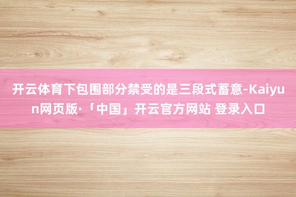 开云体育下包围部分禁受的是三段式蓄意-Kaiyun网页版·「中国」开云官方网站 登录入口