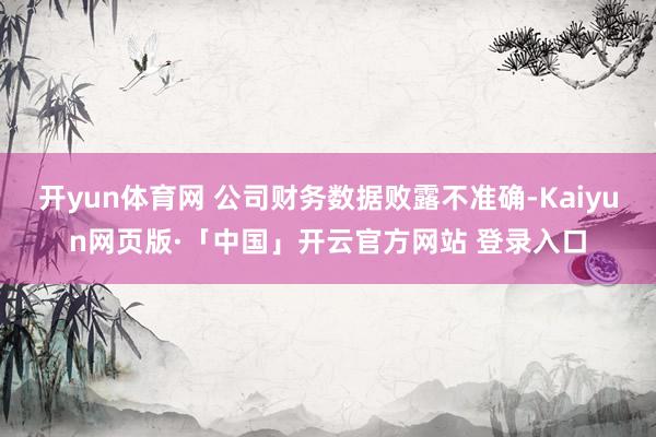 开yun体育网 公司财务数据败露不准确-Kaiyun网页版·「中国」开云官方网站 登录入口