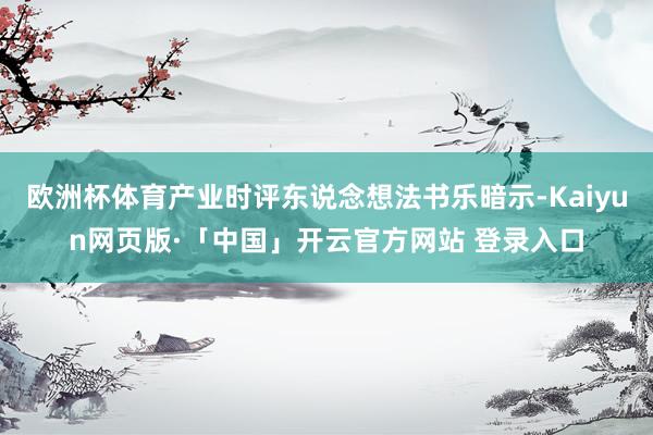 欧洲杯体育产业时评东说念想法书乐暗示-Kaiyun网页版·「中国」开云官方网站 登录入口