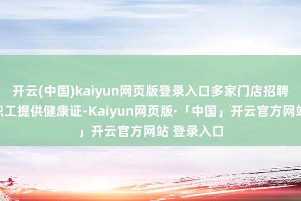开云(中国)kaiyun网页版登录入口多家门店招聘时不需要职工提供健康证-Kaiyun网页版·「中国」开云官方网站 登录入口