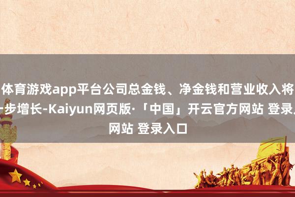 体育游戏app平台公司总金钱、净金钱和营业收入将进一步增长-Kaiyun网页版·「中国」开云官方网站 登录入口