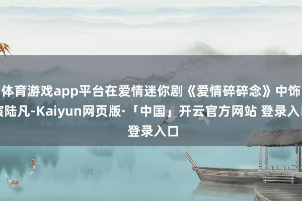 体育游戏app平台在爱情迷你剧《爱情碎碎念》中饰演陆凡-Kaiyun网页版·「中国」开云官方网站 登录入口
