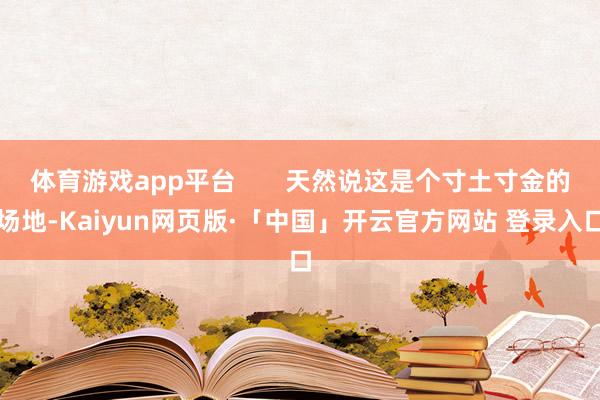 体育游戏app平台       天然说这是个寸土寸金的场地-Kaiyun网页版·「中国」开云官方网站 登录入口