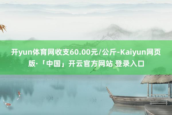 开yun体育网收支60.00元/公斤-Kaiyun网页版·「中国」开云官方网站 登录入口