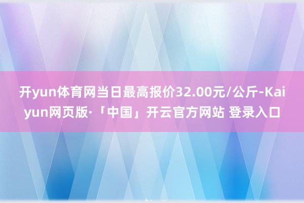 开yun体育网当日最高报价32.00元/公斤-Kaiyun网页版·「中国」开云官方网站 登录入口