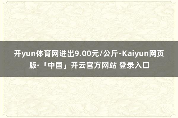 开yun体育网进出9.00元/公斤-Kaiyun网页版·「中国」开云官方网站 登录入口