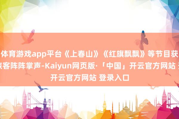 体育游戏app平台《上春山》《红旗飘飘》等节目获取现场旅客阵阵掌声-Kaiyun网页版·「中国」开云官方网站 登录入口