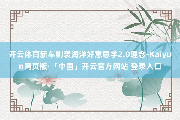 开云体育新车剿袭海洋好意思学2.0理念-Kaiyun网页版·「中国」开云官方网站 登录入口