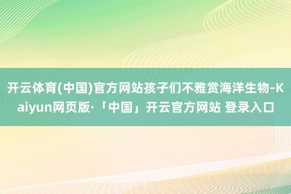 开云体育(中国)官方网站孩子们不雅赏海洋生物-Kaiyun网页版·「中国」开云官方网站 登录入口