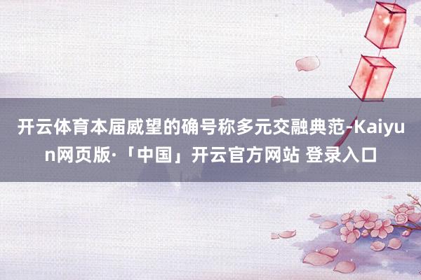 开云体育本届威望的确号称多元交融典范-Kaiyun网页版·「中国」开云官方网站 登录入口