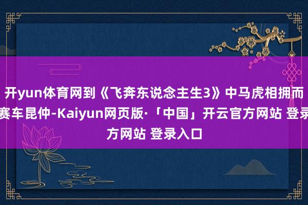 开yun体育网到《飞奔东说念主生3》中马虎相拥而泣的赛车昆仲-Kaiyun网页版·「中国」开云官方网站 登录入口