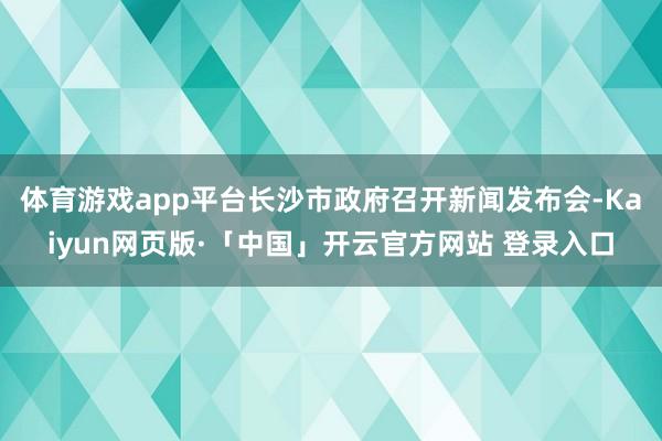 体育游戏app平台长沙市政府召开新闻发布会-Kaiyun网页版·「中国」开云官方网站 登录入口