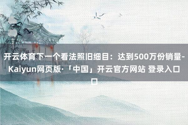 开云体育下一个看法照旧细目：达到500万份销量-Kaiyun网页版·「中国」开云官方网站 登录入口