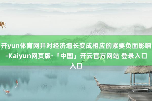 开yun体育网并对经济增长变成相应的紧要负面影响-Kaiyun网页版·「中国」开云官方网站 登录入口