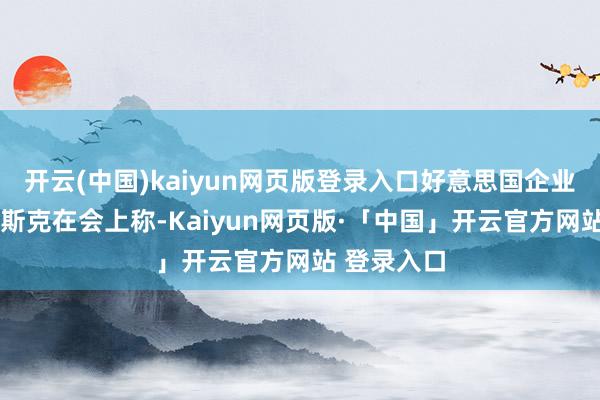 开云(中国)kaiyun网页版登录入口好意思国企业家埃隆·马斯克在会上称-Kaiyun网页版·「中国」开云官方网站 登录入口