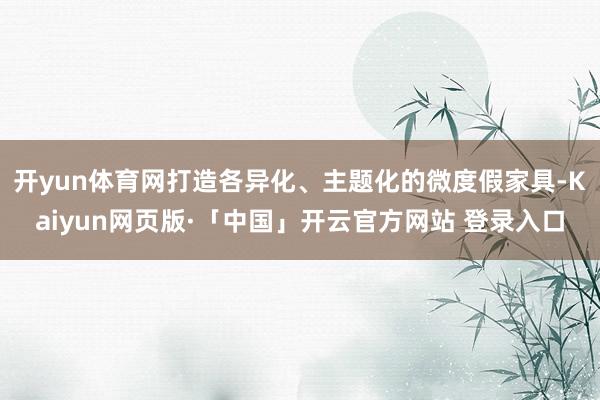 开yun体育网打造各异化、主题化的微度假家具-Kaiyun网页版·「中国」开云官方网站 登录入口