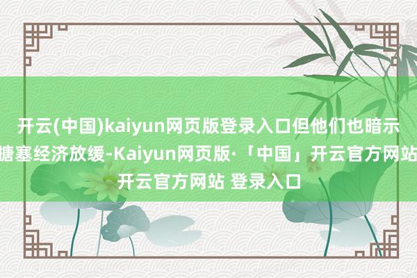 开云(中国)kaiyun网页版登录入口但他们也暗示无法逐渐搪塞经济放缓-Kaiyun网页版·「中国」开云官方网站 登录入口