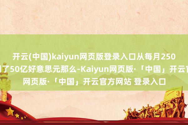 开云(中国)kaiyun网页版登录入口从每月250亿好意思元缩减到了50亿好意思元那么-Kaiyun网页版·「中国」开云官方网站 登录入口