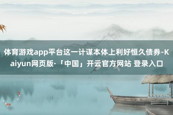 体育游戏app平台这一计谋本体上利好恒久债券-Kaiyun网页版·「中国」开云官方网站 登录入口