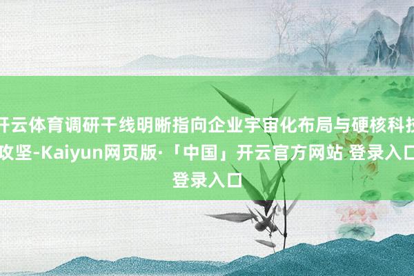 开云体育调研干线明晰指向企业宇宙化布局与硬核科技攻坚-Kaiyun网页版·「中国」开云官方网站 登录入口