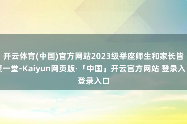 开云体育(中国)官方网站2023级举座师生和家长皆聚一堂-Kaiyun网页版·「中国」开云官方网站 登录入口