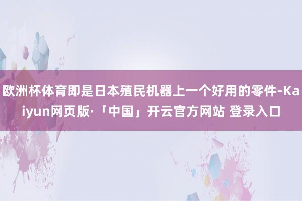 欧洲杯体育即是日本殖民机器上一个好用的零件-Kaiyun网页版·「中国」开云官方网站 登录入口